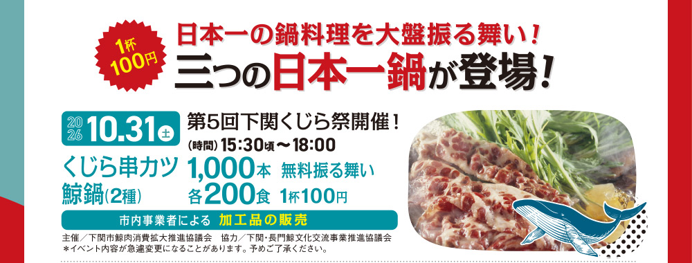 日本一の鍋料理を大盤振る舞い！三つの日本一鍋が登場！10.31 土　第5回下関くじら祭開催！　（時間）15:30〜18:00　くじら串カツ100本、無料振る舞い　鯨鍋（2種）各200食 1杯100円　市川東部商工会女性部による振る舞い